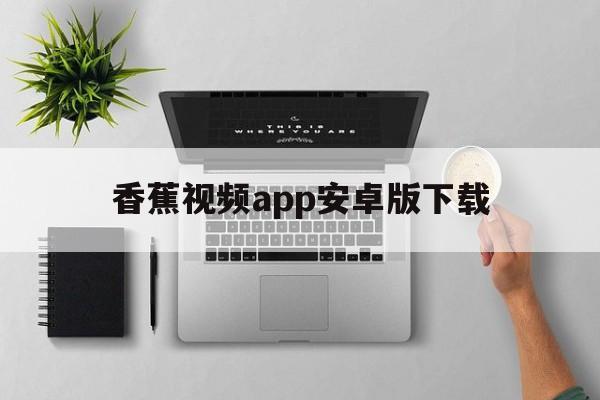 关于香蕉视频app安卓版下载的信息